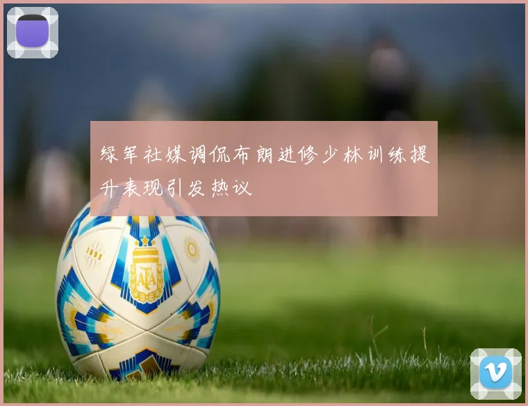 绿军社媒调侃布朗进修少林训练提升表现引发热议
