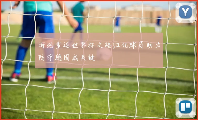 海地重返世界杯之路归化球员助力防守稳固成关键
