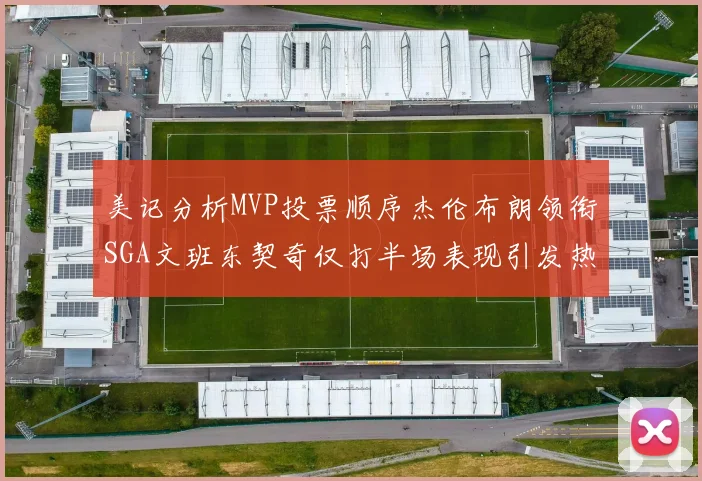 美记分析MVP投票顺序杰伦布朗领衔SGA文班东契奇仅打半场表现引发热议