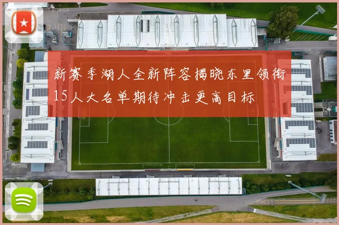 新赛季湖人全新阵容揭晓东里领衔15人大名单期待冲击更高目标