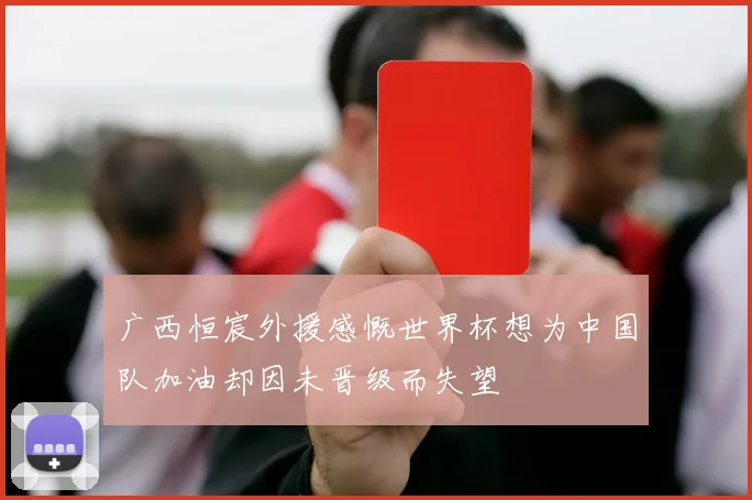 广西恒宸外援感慨世界杯想为中国队加油却因未晋级而失望