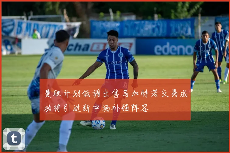 曼联计划低调出售乌加特若交易成功将引进新中场补强阵容
