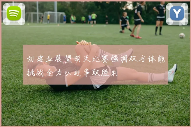 刘建业展望明天比赛强调双方体能挑战全力以赴争取胜利