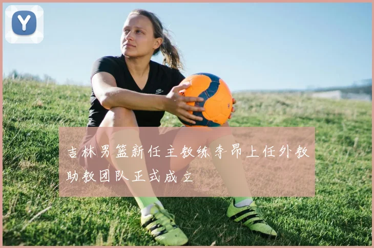 吉林男篮新任主教练李昂上任外教助教团队正式成立