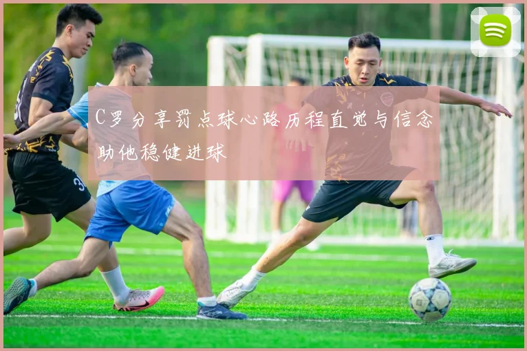 C罗分享罚点球心路历程直觉与信念助他稳健进球