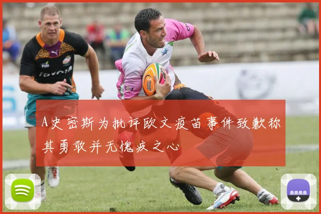 A史密斯为批评欧文疫苗事件致歉称其勇敢并无愧疚之心