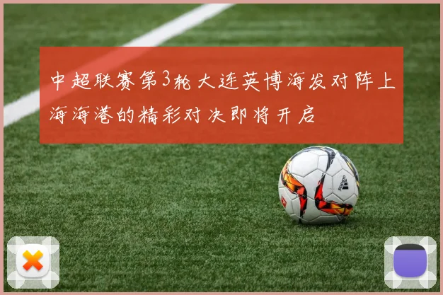 中超联赛第3轮大连英博海发对阵上海海港的精彩对决即将开启