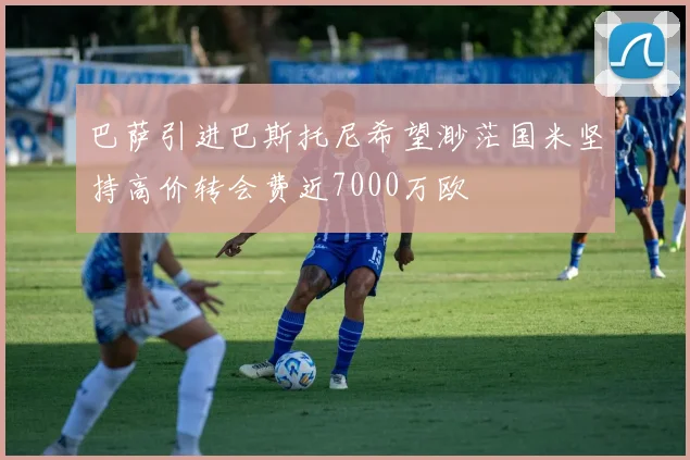 巴萨引进巴斯托尼希望渺茫国米坚持高价转会费近7000万欧