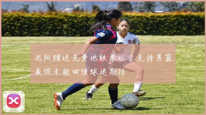 沈阳赠送免费地铁票以示支持男篮表现未能回馈球迷期待