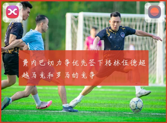 费内巴切力争优先签下格林伍德超越马竞和罗马的竞争