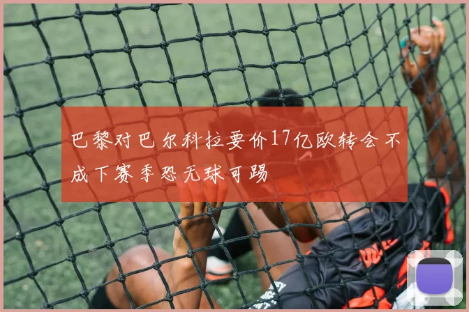 巴黎对巴尔科拉要价17亿欧转会不成下赛季恐无球可踢