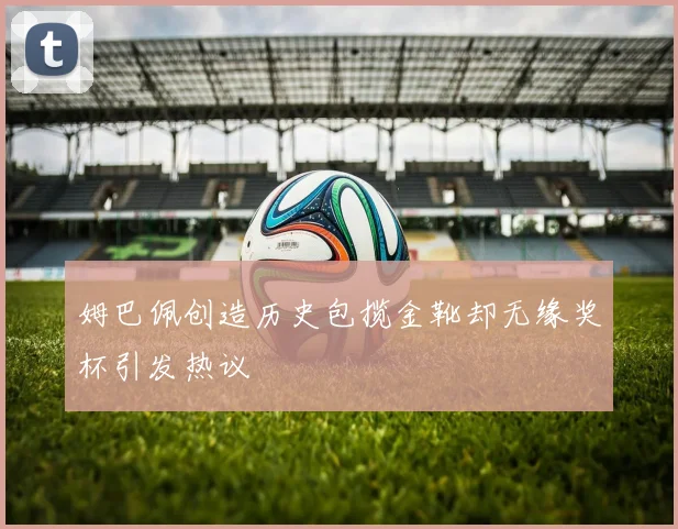 姆巴佩创造历史包揽金靴却无缘奖杯引发热议
