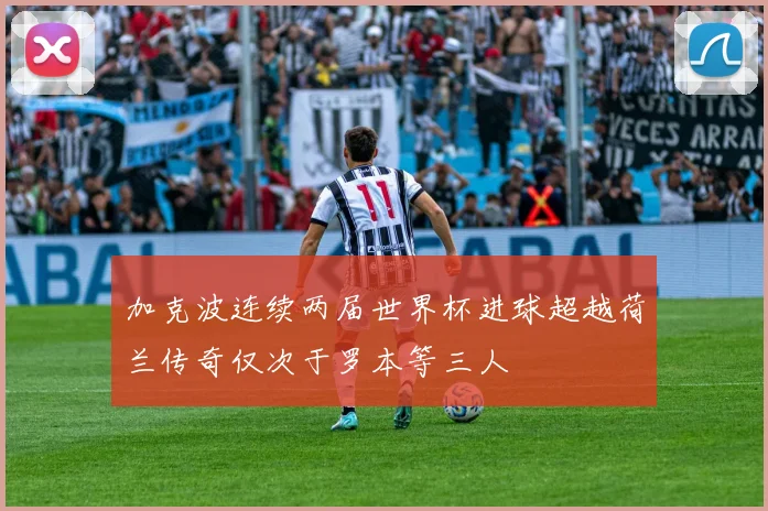加克波连续两届世界杯进球超越荷兰传奇仅次于罗本等三人
