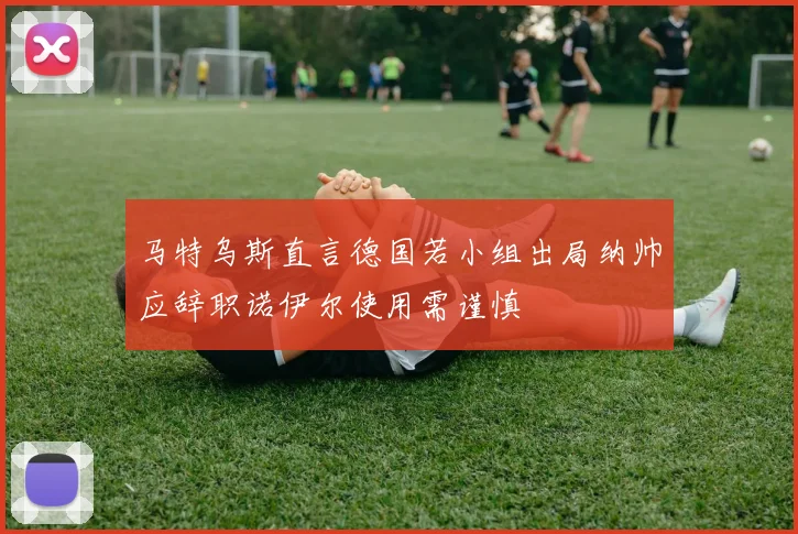 马特乌斯直言德国若小组出局纳帅应辞职诺伊尔使用需谨慎