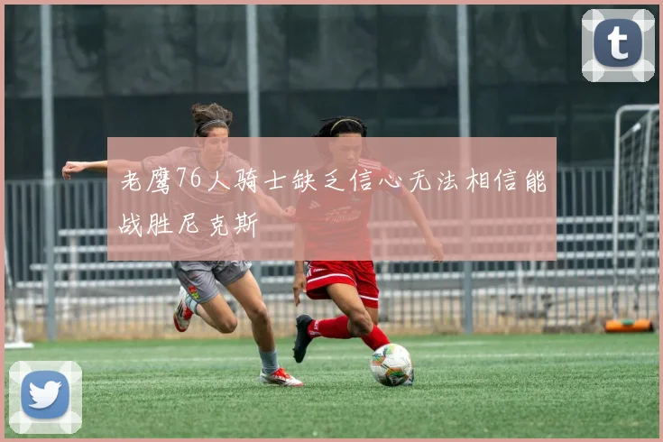 老鹰76人骑士缺乏信心无法相信能战胜尼克斯
