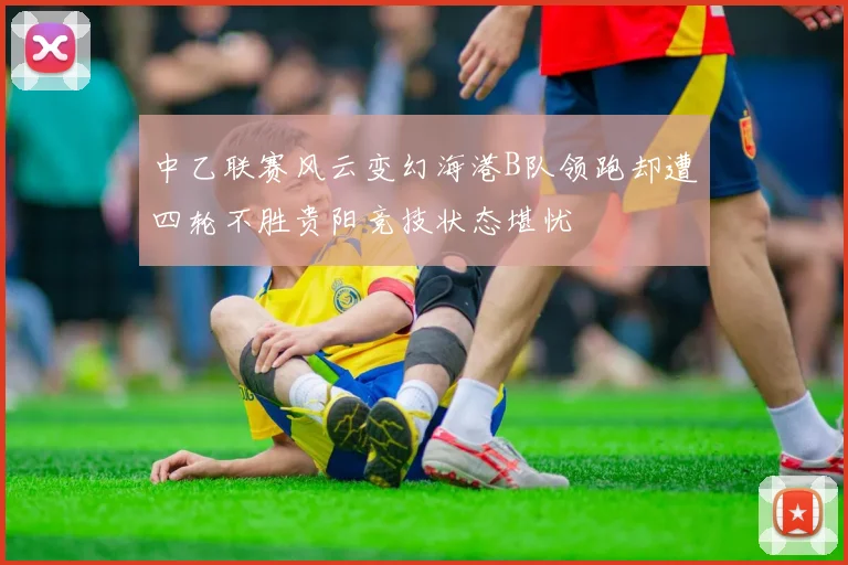 中乙联赛风云变幻海港B队领跑却遭四轮不胜贵阳竞技状态堪忧