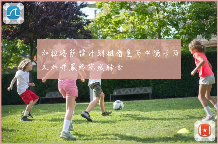 加拉塔萨雷计划租借皇马中场卡马文加并最终完成转会