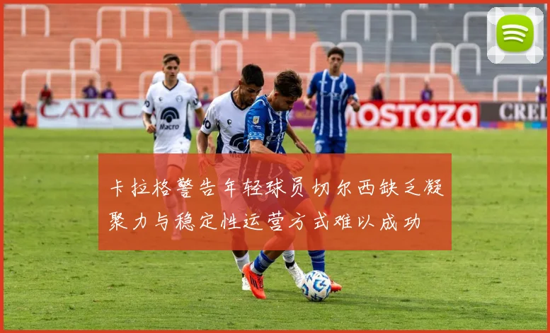 卡拉格警告年轻球员切尔西缺乏凝聚力与稳定性运营方式难以成功