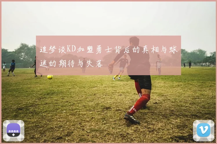 追梦谈KD加盟勇士背后的真相与球迷的期待与失落
