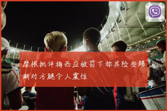 摩根批评梅西应被罚下称其险些踢断对方腿令人震惊