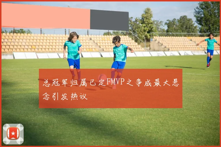 总冠军归属已定FMVP之争成最大悬念引发热议