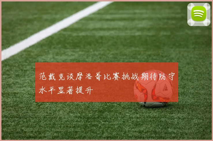 范戴克谈摩洛哥比赛挑战期待防守水平显著提升