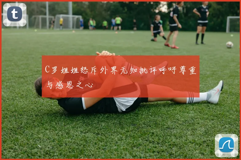 C罗姐姐怒斥外界无知批评呼吁尊重与感恩之心
