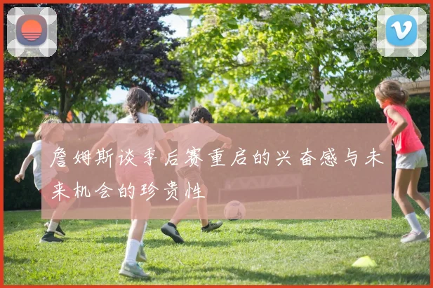 詹姆斯谈季后赛重启的兴奋感与未来机会的珍贵性