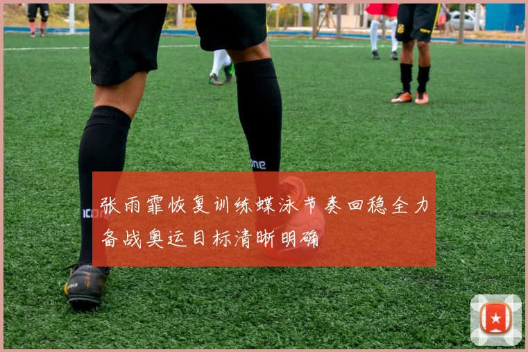 张雨霏恢复训练蝶泳节奏回稳全力备战奥运目标清晰明确