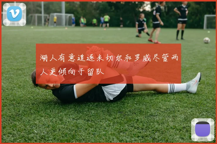 湖人有意追逐米切尔和罗威尽管两人更倾向于留队