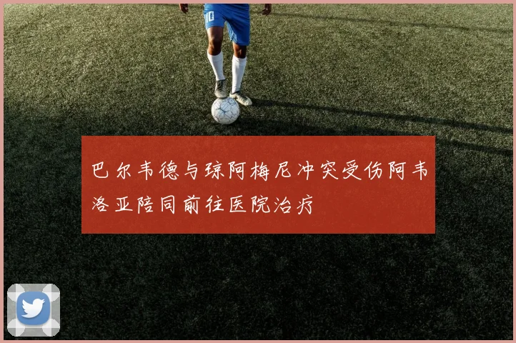 巴尔韦德与琼阿梅尼冲突受伤阿韦洛亚陪同前往医院治疗