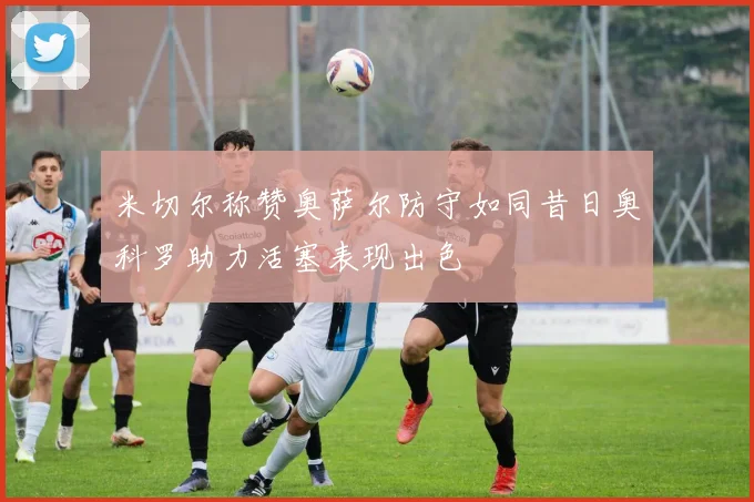 米切尔称赞奥萨尔防守如同昔日奥科罗助力活塞表现出色
