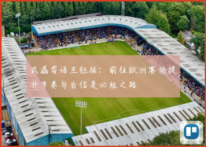 武磊寄语王钰栋：前往欧洲赛场提升节奏与自信是必经之路