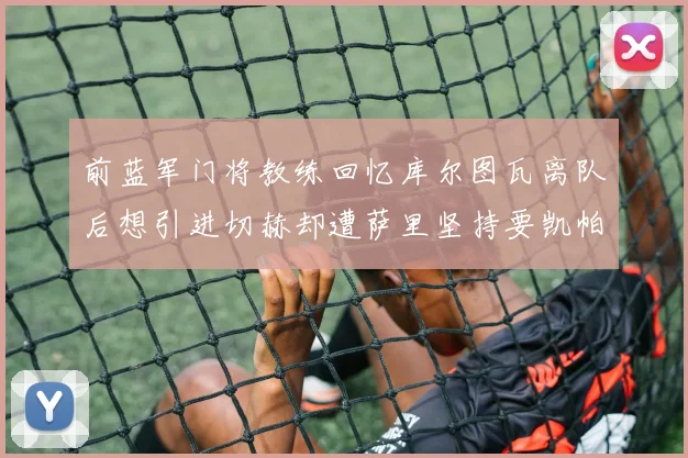 前蓝军门将教练回忆库尔图瓦离队后想引进切赫却遭萨里坚持要凯帕