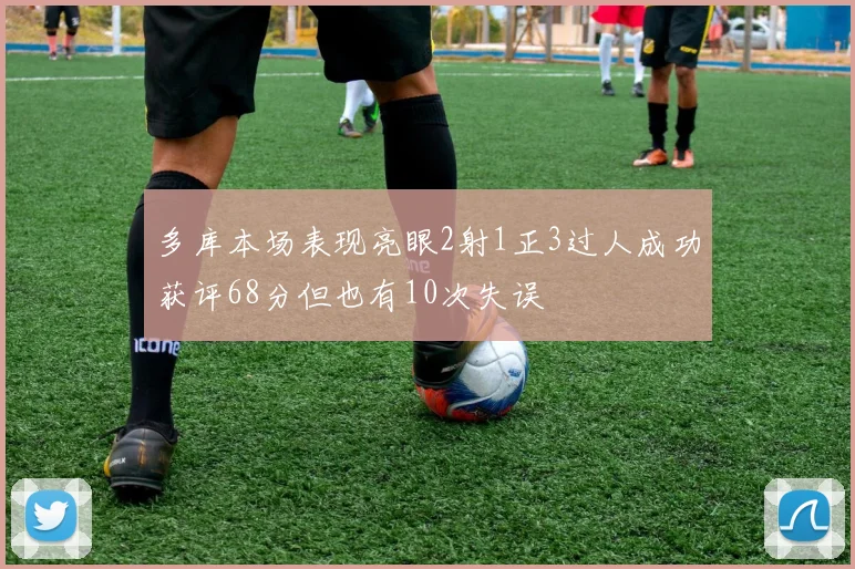 多库本场表现亮眼2射1正3过人成功获评68分但也有10次失误