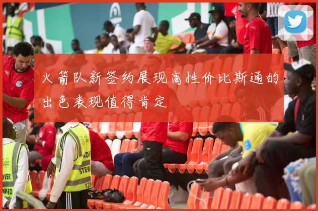 火箭队新签约展现高性价比斯通的出色表现值得肯定