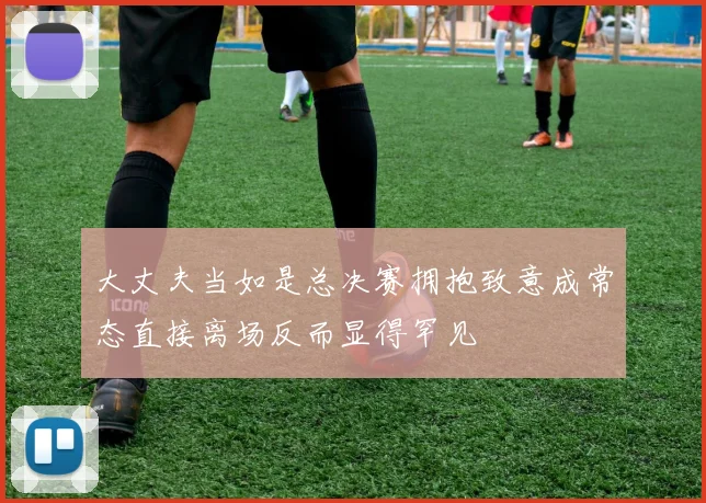 大丈夫当如是总决赛拥抱致意成常态直接离场反而显得罕见