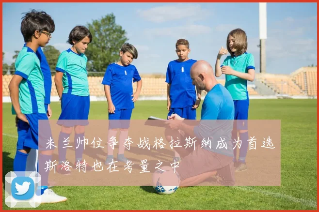 米兰帅位争夺战格拉斯纳成为首选斯洛特也在考量之中