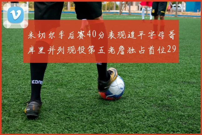米切尔季后赛40分表现追平字母哥库里并列现役第五老詹独占首位29次记录
