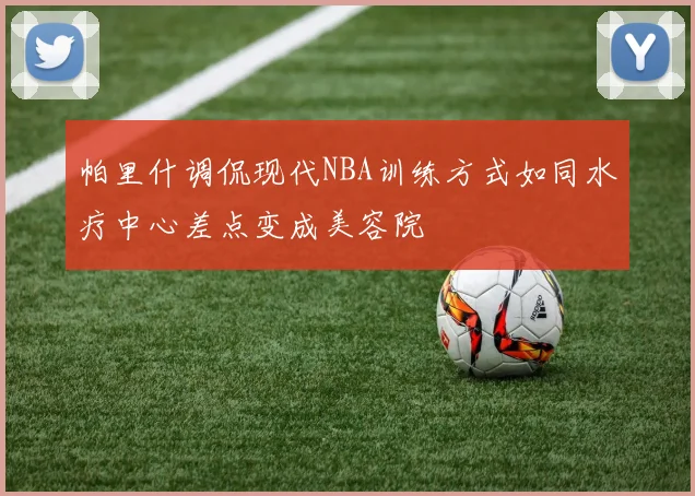 帕里什调侃现代NBA训练方式如同水疗中心差点变成美容院