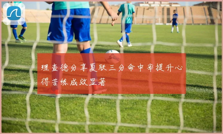 理查德分享夏联三分命中率提升心得苦练成效显著